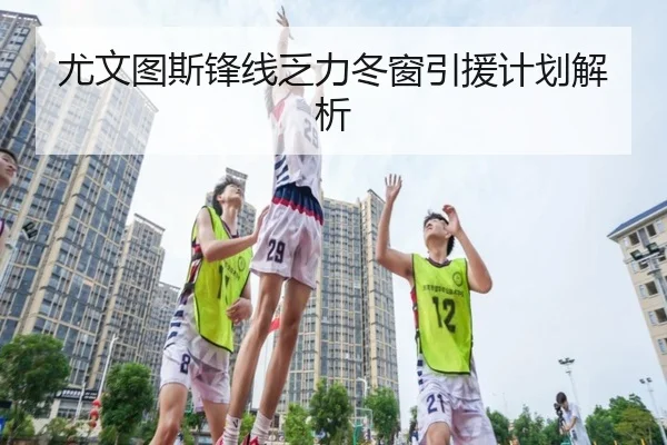尤文图斯锋线乏力冬窗引援计划解析